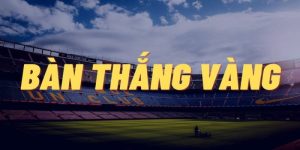 Bàn thắng Vàng là gì? Tìm hiểu quy tắc gây tranh cãi 58Win